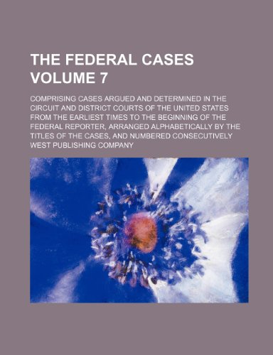 The Federal cases; comprising cases argued and determined in the circuit and district courts of the United States from the earliest times to the ... alphabetically by the titles of the Volume 7 (9781231356319) by West Publishing Company