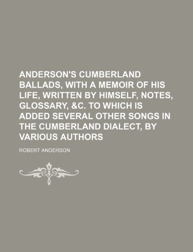 Anderson's Cumberland ballads, with a memoir of his life, written by himself, notes, glossary, &c. To which is added several other songs in the Cumberland dialect, by various authors (9781231461082) by Robert Anderson