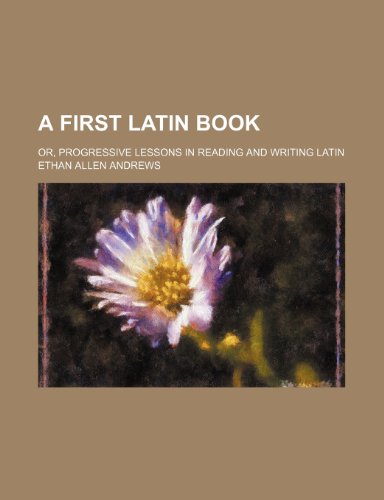 A First Latin Book; Or, Progressive Lessons in Reading and Writing Latin (9781231465967) by Ethan Allen Andrews