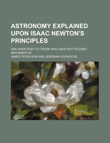 Astronomy explained upon Isaac Newton's principles; and made easy to those who have not studied mathematics (9781231488249) by James Ferguson