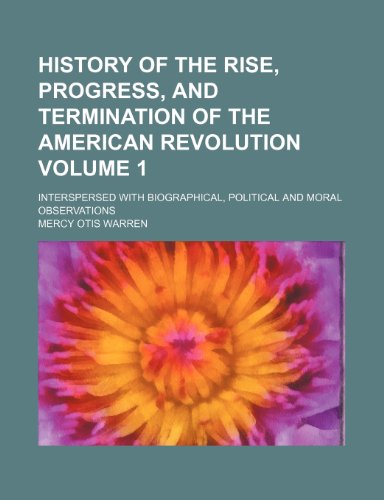 History of the rise, progress, and termination of the American Revolution Volume 1; Interspersed with biographical, political and moral observations (9781231519899) by Mercy Otis Warren