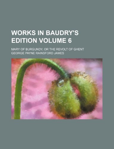 Works in Baudry's Edition Volume 6; Mary of Burgundy, or the Revolt of Ghent (9781231596470) by George Payne Rainsford James