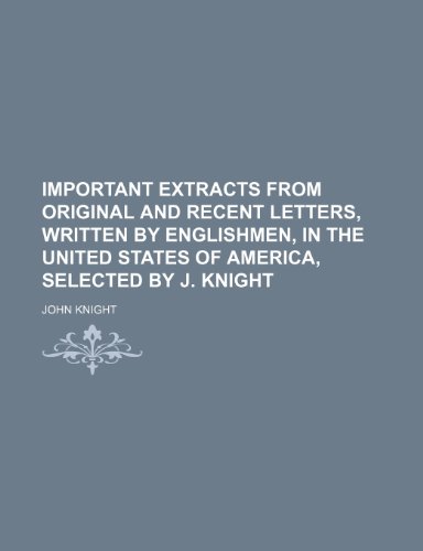 Important extracts from original and recent letters, written by Englishmen, in the United States of America, selected by J. Knight (9781231613825) by John Knight