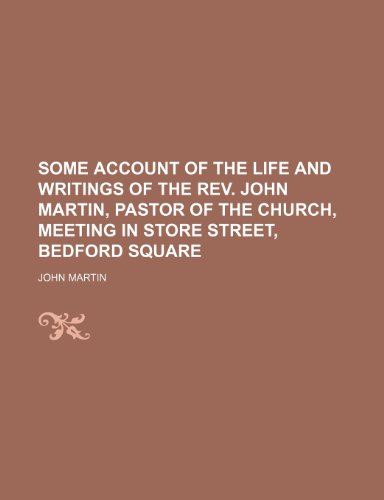 Some Account of the Life and Writings of the REV. John Martin, Pastor of the Church, Meeting in Store Street, Bedford Square (9781231686928) by John Martin