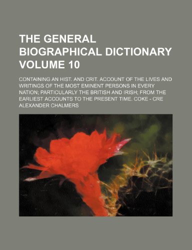 The general biographical dictionary Volume 10 ; Containing an hist. and crit. account of the lives and writings of the most eminent persons in every ... accounts to the present time. Coke - Cre (9781231743614) by Alexander Chalmers
