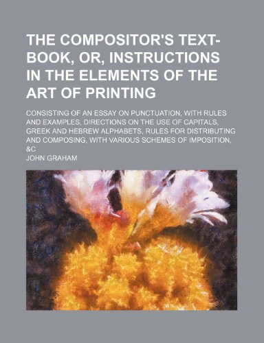The compositor's text-book, or, Instructions in the elements of the art of printing; consisting of an essay on punctuation, with rules and examples, ... Hebrew alphabets, rules for distributing and (9781231757215) by Graham, John