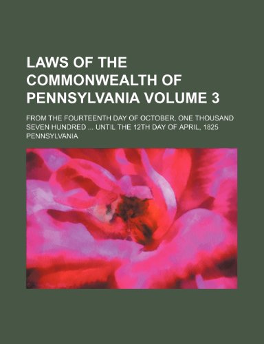 Laws of the Commonwealth of Pennsylvania Volume 3; from the fourteenth day of October, one thousand seven hundred ... until the 12th day of April, 1825 (9781231758861) by Pennsylvania