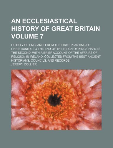 An ecclesiastical history of Great Britain Volume 7; chiefly of England, from the first planting of Christianity, to the end of the reign of King ... in Ireland. Collected from the best ancie (9781231779484) by Jeremy Collier