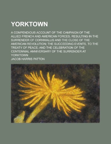 Yorktown; A Compendious Account of the Campaign of the Allied French and American Forces, Resulting in the Surrender of Cornwallis and the Close of Th (9781231781234) by Jacob Harris Patton