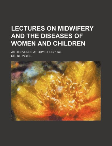 Lectures on midwifery and the diseases of women and children; as delivered at Guy's Hospital (9781231786222) by Blundell