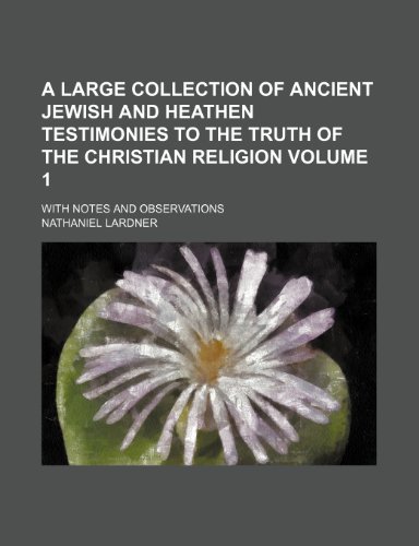 A large Collection of ancient Jewish and Heathen Testimonies to the Truth of the Christian Religion Volume 1 ; with Notes and Observations (9781231789148) by Nathaniel Lardner