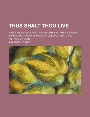 Thus Shalt Thou Live; Hints and Advice for the Healthy and the Sick on a Simple and Rational Mode of Life and a Natural Method of Cure (9781231792087) by Sebastian Kneipp