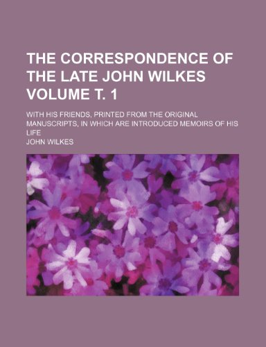 The correspondence of the late John Wilkes Volume . 1; with his friends, printed from the original manuscripts, in which are introduced memoirs of his life (9781231799413) by John Wilkes