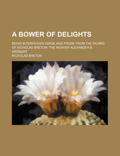 A bower of delights; being interwoven verse and prose from the works of Nicholas Breton: the weaver Alexander B. Grosart (9781231844267) by Nicholas Breton