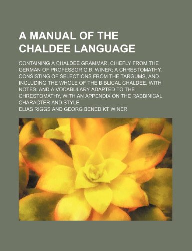 A manual of the Chaldee language; containing a Chaldee grammar, chiefly from the German of Professor G.B. Winer; a chrestomathy, consisting of ... Chaldee, with notes; and a vocabulary adapt (9781231864609) by Elias Riggs