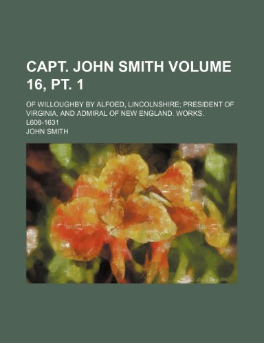 Capt. John Smith Volume 16, pt. 1 ; of Willoughby by Alfoed, Lincolnshire; president of Virginia, and admiral of New England. Works. l608-1631 (9781231928974) by John Smith