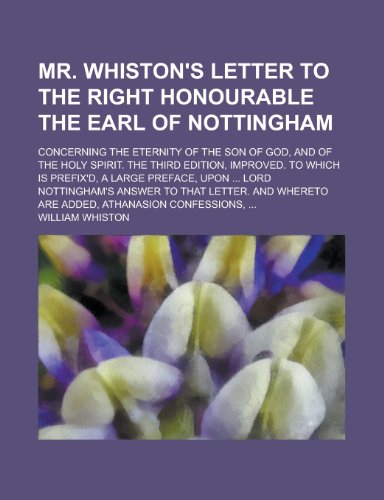 Mr. Whiston's Letter to the Right Honourable the Earl of Nottingham; Concerning the Eternity of the Son of God, and of the Holy Spirit. the Third ... Preface, Upon ... Lord Nottingham's Answer (9781231936740) by William Whiston