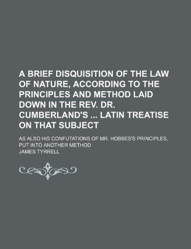 A brief disquisition of the law of nature, according to the principles and method laid down in the Rev. Dr. Cumberland's Latin treatise on that ... Hobbes's principles, put into another method (9781231950746) by James Tyrrell