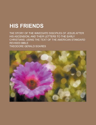 His Friends; The Story of the Immediate Disciples of Jesus After His Ascension, and Their Letters to the Early Christians, Using the Text of the Ameri (9781231963906) by Theodore G. Soares