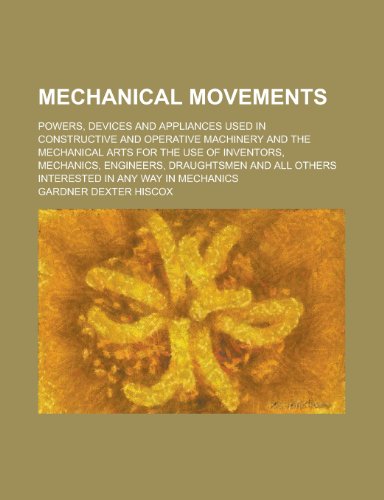 9781231985304: Mechanical Movements; Powers, Devices and Appliances Used in Constructive and Operative Machinery and the Mechanical Arts for the Use of Inventors, Me
