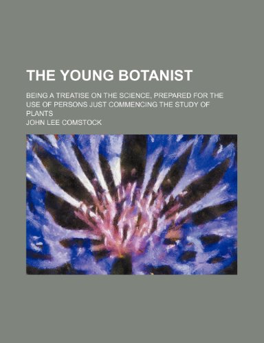 The Young Botanist; Being a Treatise on the Science, Prepared for the Use of Persons Just Commencing the Study of Plants (9781231985380) by John Lee Comstock