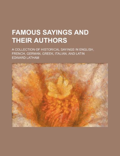 Stock image for Famous Sayings and Their Authors; A Collection of Historical Sayings in English, French, German, Greek, Italian, and Latin for sale by dsmbooks