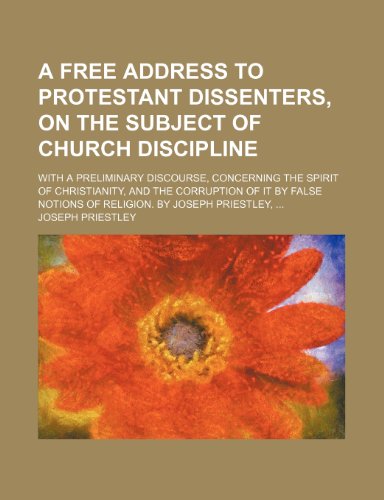 A Free Address to Protestant Dissenters, on the Subject of Church Discipline; With a Preliminary Discourse, Concerning the Spirit of Christianity, a (9781232117032) by Joseph Priestley