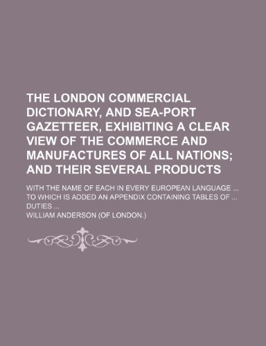 The London commercial dictionary, and sea-port gazetteer, exhibiting a clear view of the commerce and manufactures of all nations; with the name of ... appendix containing tables of ... duties ... (9781232117940) by William Anderson