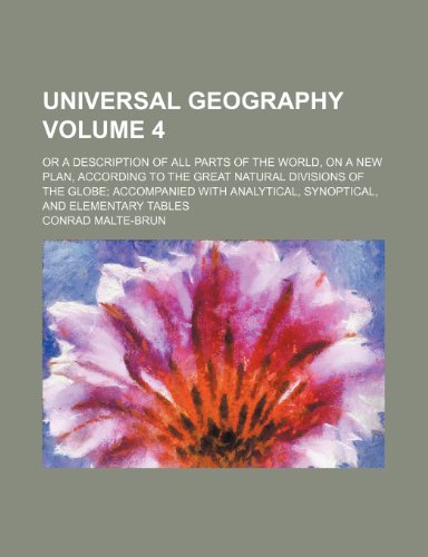 Universal Geography Volume 4; Or a Description of All Parts of the World, on a New Plan, According to the Great Natural Divisions of the Globe ... Analytical, Synoptical, and Elementary Tables (9781232147558) by Conrad Malte-Brun