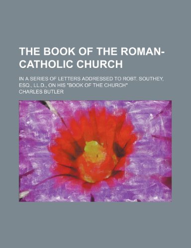 The Book of the Roman-Catholic Church; In a Series of Letters Addressed to Robt. Southey, Esq., LL.D., on His Book of the Church (9781232157267) by Charles Butler