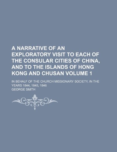 A narrative of an exploratory visit to each of the consular cities of China, and to the islands of Hong Kong and Chusan Volume 1; in behalf of the ... Society, in the years 1844, 1845, 1846 (9781232157380) by George Smith