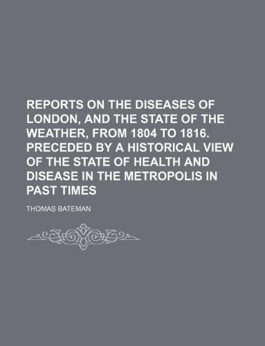 Reports on the diseases of London, and the state of the weather, from 1804 to 1816. Preceded by a historical view of the state of health and disease in the metropolis in past times (9781232173960) by Thomas Bateman