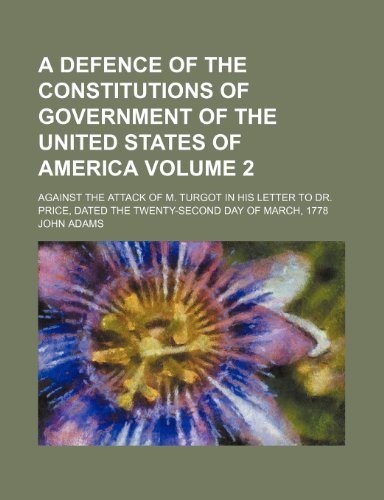 A Defence of the Constitutions of Government of the United States of America Volume 2; Against the Attack of M. Turgot in His Letter to Dr. Price, Dated the Twenty-Second Day of March, 1778 (9781232175575) by John Adams