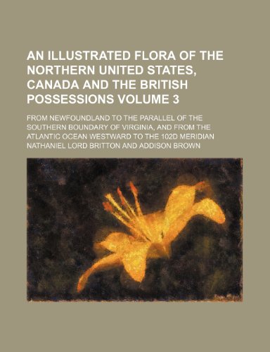 An illustrated flora of the northern United States, Canada and the British possessions Volume 3 ; from Newfoundland to the parallel of the southern ... Atlantic Ocean westward to the 102d meridian (9781232179245) by Nathaniel Lord Britton