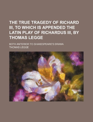 The True Tragedy of Richard III, to Which Is Appended the Latin Play of Richardus III, by Thomas Legge; Both Anterior to Shakespeare's Drama (9781232190875) by Thomas Legge