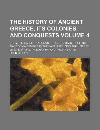 The History of Ancient Greece, Its Colonies, and Conquests Volume 4; From the Earliest Accounts Till the Division of the Macedonian Empire in the ... of Literature, Philosophy, and the Fine Arts (9781232197072) by John Gillies