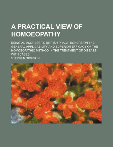 A practical view of homoeopathy; being an address to British practitioners on the general applicability and superior efficacy of the homoeopathic method in the treatment of disease with cases (9781232204008) by Stephen Simpson