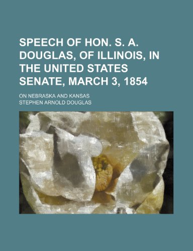 Speech of Hon. S. A. Douglas, of Illinois, in the United States Senate, March 3, 1854; On Nebraska and Kansas (9781232270744) by Stephen Arnold Douglas