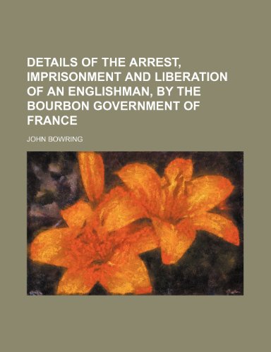 Details of the arrest, imprisonment and liberation of an Englishman, by the Bourbon government of France (9781232318200) by John Bowring