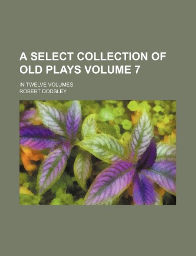 A select collection of old plays Volume 7; In twelve volumes (9781232336006) by Robert Dodsley