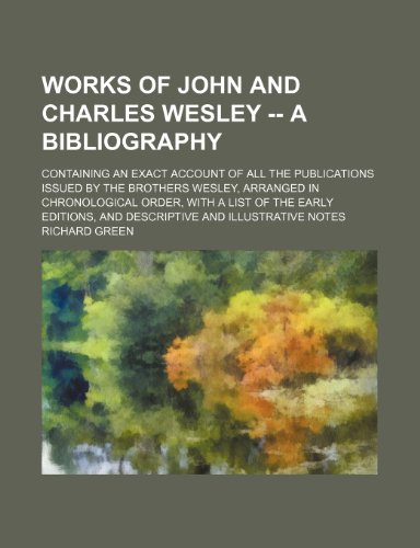 Works of John and Charles Wesley -- A Bibliography; Containing an Exact Account of All the Publications Issued by the Brothers Wesley, Arranged in Chr (9781232358718) by Richard Green