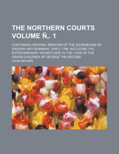 The northern courts Volume Ã‘â€š. 1; containing original memoirs of the sovereigns of Sweden and Denmark, since 1766, including the extraordinary ... of the grand-children of George the Second (9781232369981) by John Brown