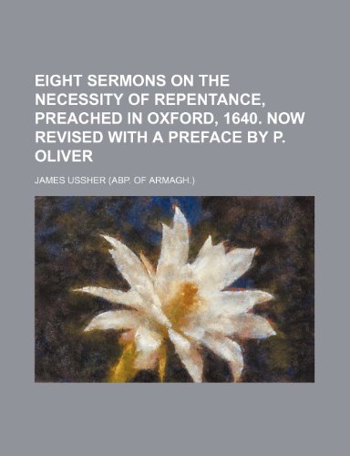 Eight Sermons on the Necessity of Repentance, Preached in Oxford, 1640. Now Revised with a Preface by P. Oliver (9781232374114) by James Ussher
