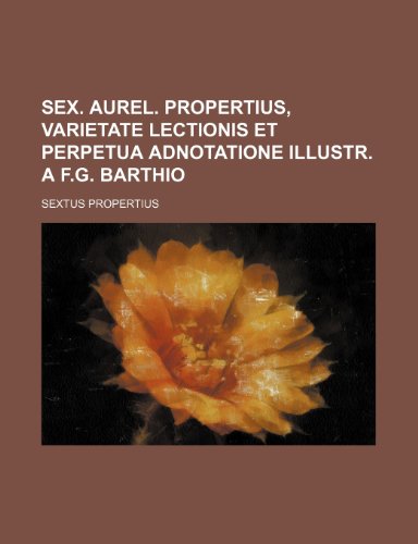 Sex. Aurel. Propertius, varietate lectionis et perpetua adnotatione illustr. a F.G. Barthio (9781232379591) by Propertius