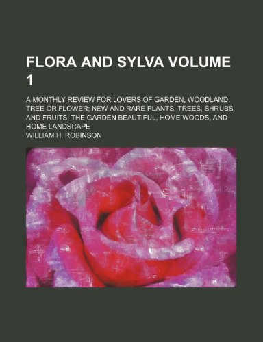Flora and Sylva Volume 1; A Monthly Review for Lovers of Garden, Woodland, Tree or Flower New and Rare Plants, Trees, Shrubs, and Fruits the Garden Beautiful, Home Woods, and Home Landscape (9781232383376) by William H. Robinson