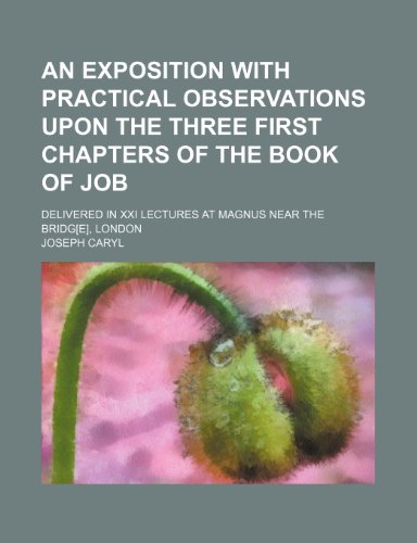 An exposition with practical observations upon the three first chapters of the book of Job; delivered in XXI lectures at Magnus near the bridg[e], London (9781232383864) by Joseph Caryl