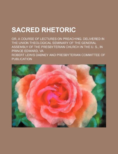 Sacred Rhetoric; Or, a Course of Lectures on Preaching. Delivered in the Union Theological Seminary of the General Assembly of the Presbyterian Church in the U. S., in Prince Edward, Va (9781232385011) by Robert Lewis Dabney