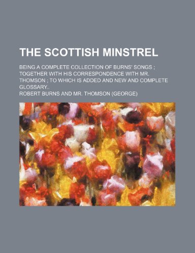 The Scottish minstrel; being a complete collection of Burns' songs together with his correspondence with Mr. Thomson to which is added and new and complete glossary (9781232388364) by Robert Burns
