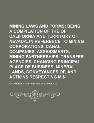 Mining laws and forms; being a compilation of the statutes of California and territory of Nevada, in reference to mining corporations, canal ... principal place of business, mineral lan (9781232389590) by California