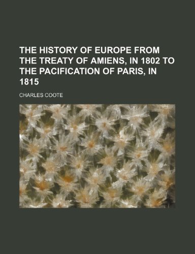 The history of Europe from the treaty of Amiens, in 1802 to the pacification of Paris, in 1815 (9781232400462) by Charles Coote